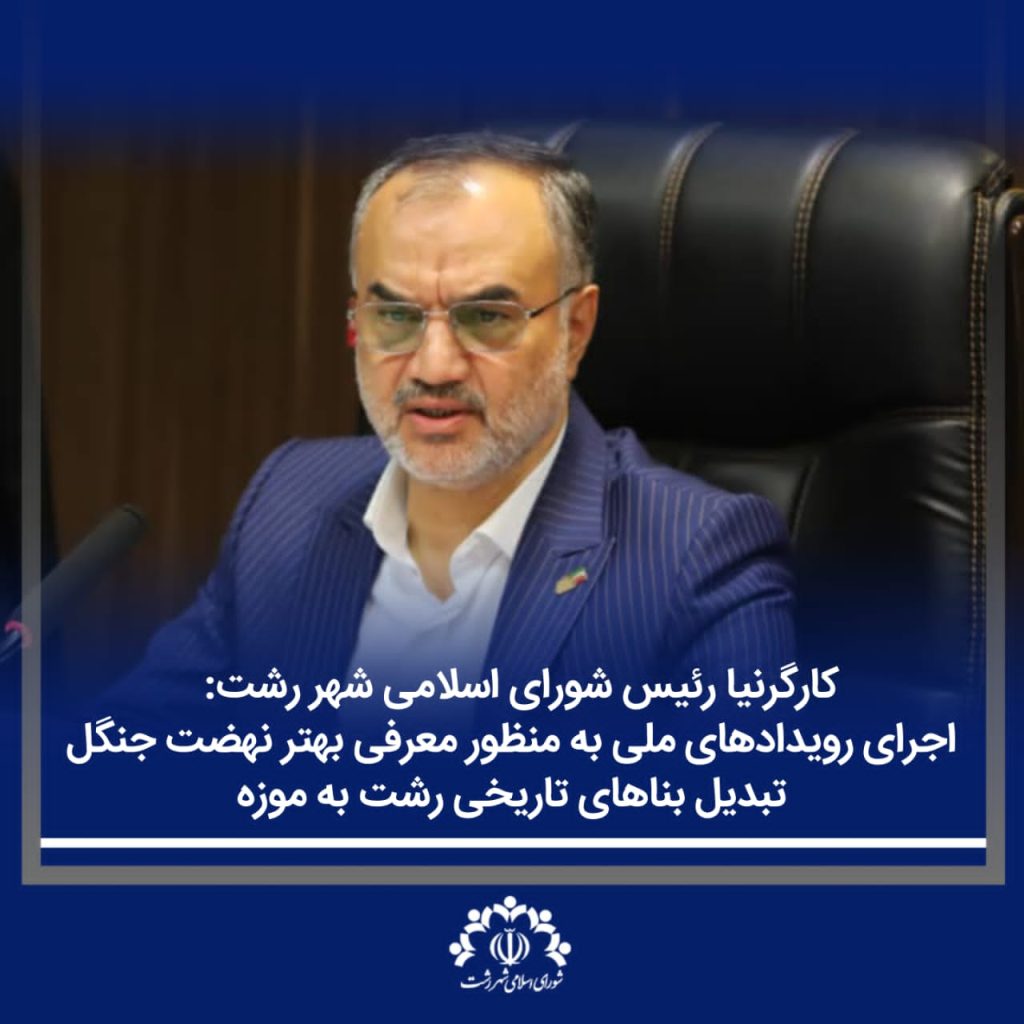 کارگرنیا رئیس شورای اسلامی شهر رشت: اجرای رویدادهای ملی به منظور معرفی بهتر نهضت جنگل/ تبدیل بناهای تاریخی رشت به موزه